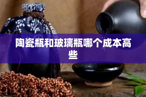 陶瓷瓶和玻璃瓶哪个成本高些 陶瓷瓶和玻璃瓶哪个成本高些