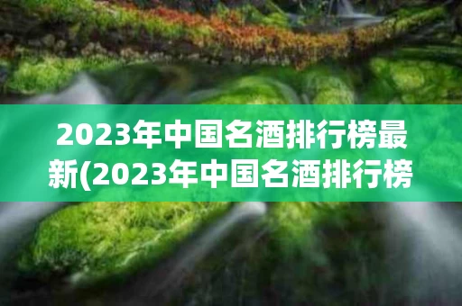 2023年中国名酒排行榜最新(2023年中国名酒排行榜最新图片)