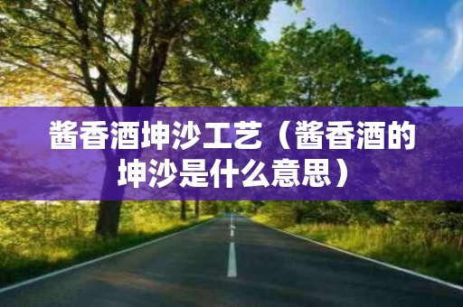 酱香酒坤沙工艺（酱香酒的坤沙是什么意思）