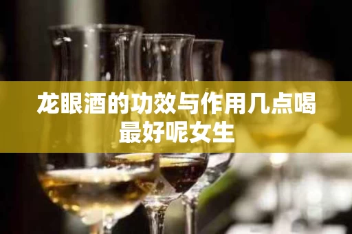 龙眼酒的功效与作用几点喝最好呢女生