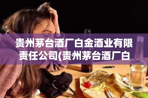 贵州茅台酒厂白金酒业有限责任公司(贵州茅台酒厂白金酒业有限责任公司招聘)