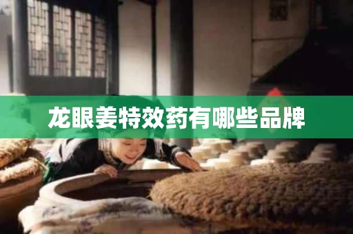 龙眼姜特效药有哪些品牌
