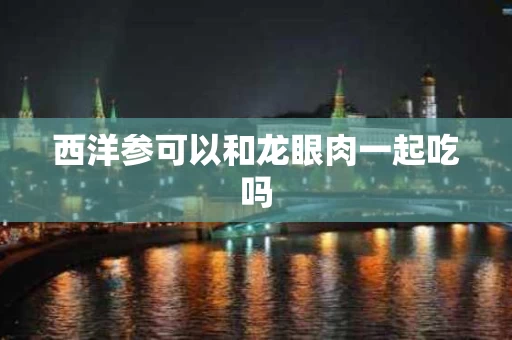 西洋参可以和龙眼肉一起吃吗