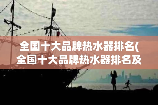 全国十大品牌热水器排名(全国十大品牌热水器排名及价格)