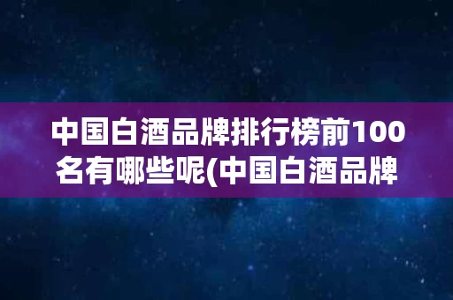 中国白酒品牌排行榜前100名有哪些呢(中国白酒品牌排行榜前100名有哪些呢图片)