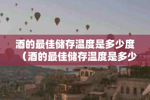 酒的最佳储存温度是多少度（酒的最佳储存温度是多少度合适）