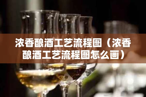 浓香酿酒工艺流程图（浓香酿酒工艺流程图怎么画）