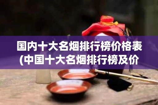 国内十大名烟排行榜价格表(中国十大名烟排行榜及价格表)