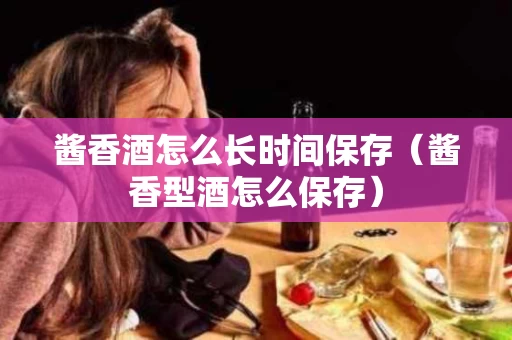 酱香酒怎么长时间保存（酱香型酒怎么保存）