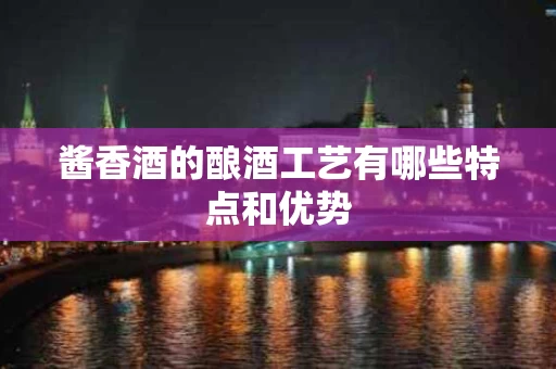 酱香酒的酿酒工艺有哪些特点和优势