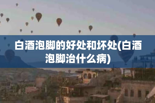 白酒泡脚的好处和坏处(白酒泡脚治什么病)