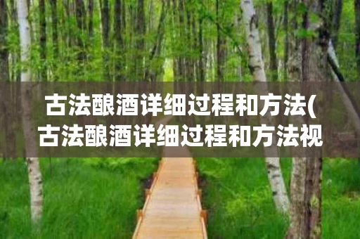 古法酿酒详细过程和方法(古法酿酒详细过程和方法视频)