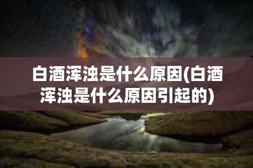 白酒浑浊是什么原因(白酒浑浊是什么原因引起的)