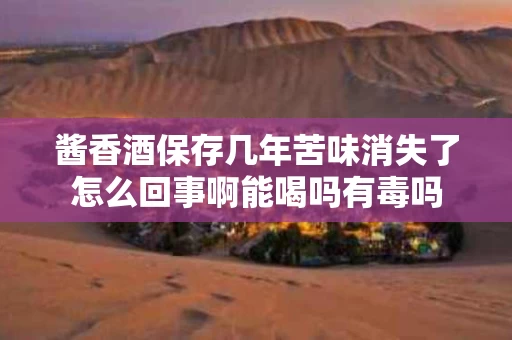酱香酒保存几年苦味消失了怎么回事啊能喝吗有毒吗