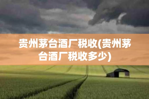 贵州茅台酒厂税收(贵州茅台酒厂税收多少)