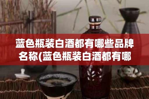 蓝色瓶装白酒都有哪些品牌名称(蓝色瓶装白酒都有哪些品牌名称呢)