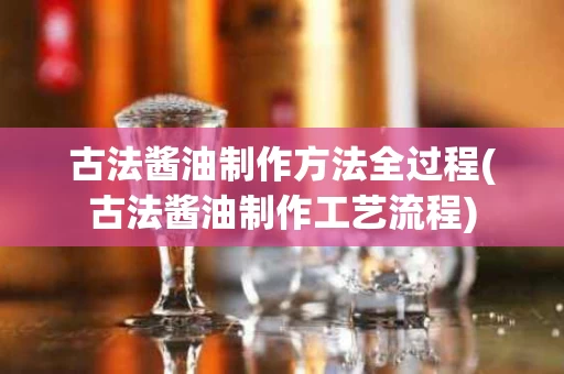 古法酱油制作方法全过程(古法酱油制作工艺流程)