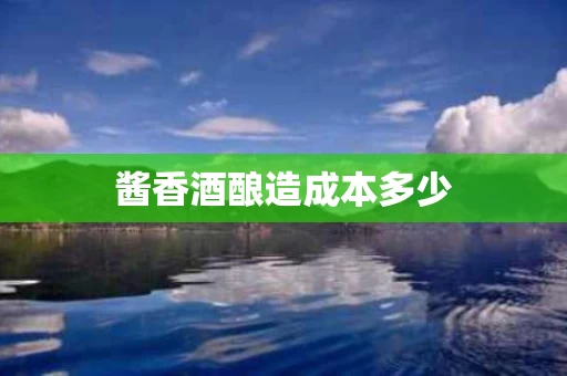 酱香酒酿造成本多少