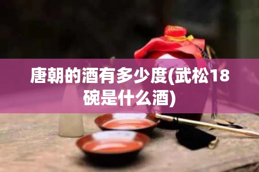 唐朝的酒有多少度(武松18碗是什么酒)