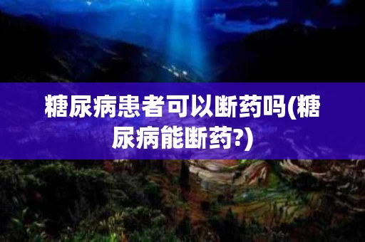 糖尿病患者可以断药吗(糖尿病能断药?)