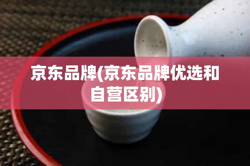 京东品牌(京东品牌优选和自营区别)