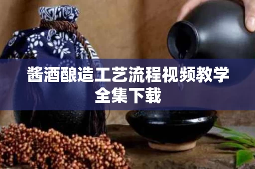 酱酒酿造工艺流程视频教学全集下载