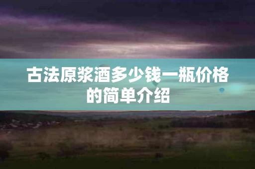 古法原浆酒多少钱一瓶价格的简单介绍