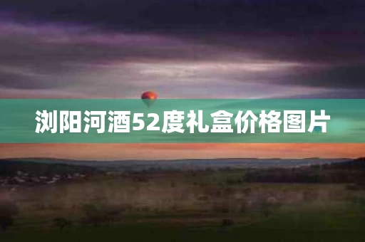 浏阳河酒52度礼盒价格图片