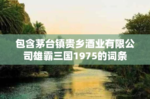 包含茅台镇贵乡酒业有限公司雄霸三国1975的词条
