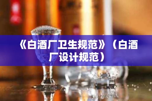 《白酒厂卫生规范》（白酒厂设计规范）