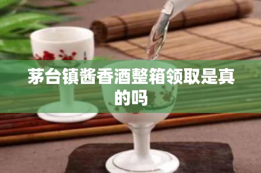 茅台镇酱香酒整箱领取是真的吗