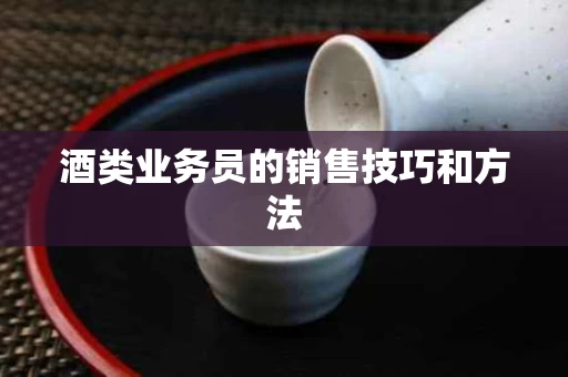 酒类业务员的销售技巧和方法