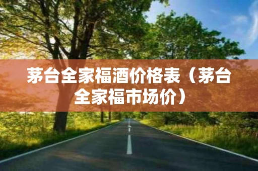 茅台全家福酒价格表（茅台全家福市场价）