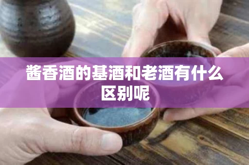 酱香酒的基酒和老酒有什么区别呢