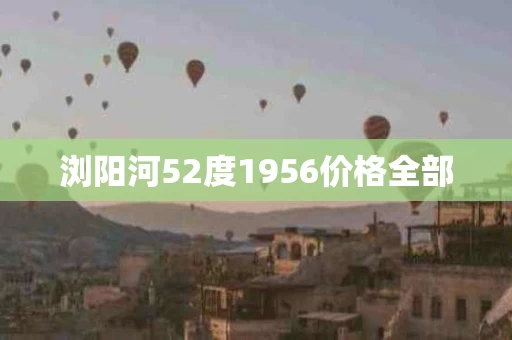 浏阳河52度1956价格全部