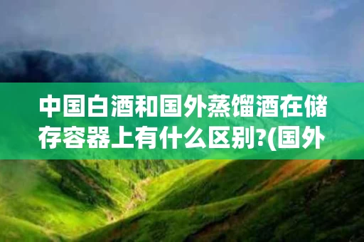 中国白酒和国外蒸馏酒在储存容器上有什么区别?(国外蒸馏酒和国内蒸馏酒制作方法的区别)