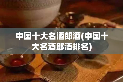 中国十大名酒郎酒(中国十大名酒郎酒排名)