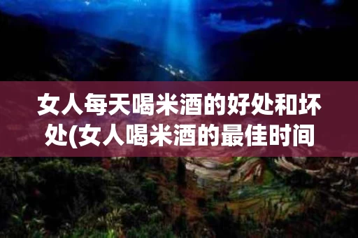 女人每天喝米酒的好处和坏处(女人喝米酒的最佳时间是什么时间)