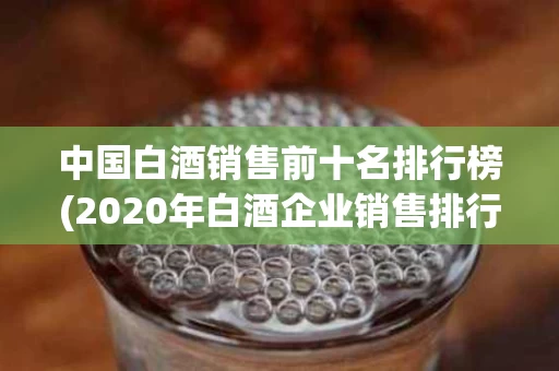 中国白酒销售前十名排行榜(2020年白酒企业销售排行榜前十名)