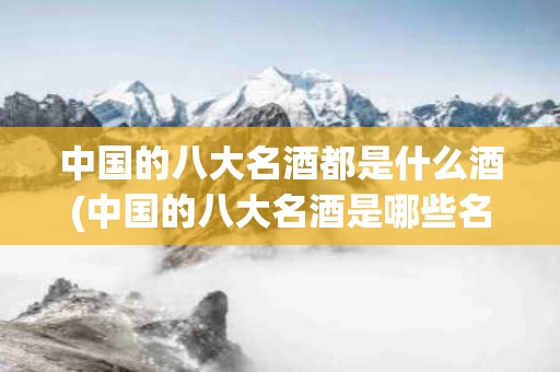 中国的八大名酒都是什么酒(中国的八大名酒是哪些名称呀)