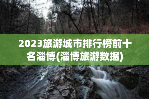 2023旅游城市排行榜前十名淄博(淄博旅游数据)