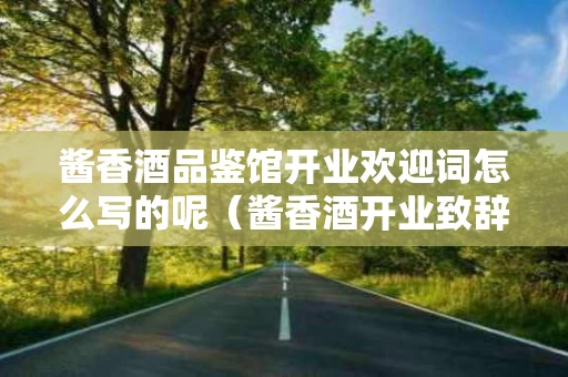 酱香酒品鉴馆开业欢迎词怎么写的呢（酱香酒开业致辞）