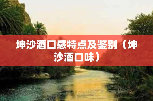 坤沙酒口感特点及鉴别（坤沙酒口味）