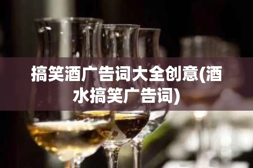 搞笑酒广告词大全创意(酒水搞笑广告词)