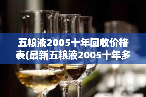 五粮液2005十年回收价格表(最新五粮液2005十年多少钱)