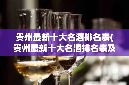 贵州最新十大名酒排名表(贵州最新十大名酒排名表及价格)