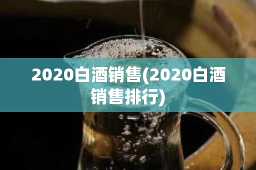 2020白酒销售(2020白酒销售排行)