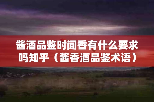 酱酒品鉴时闻香有什么要求吗知乎（酱香酒品鉴术语）