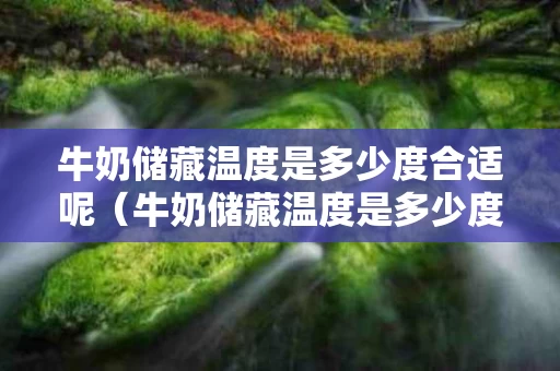 牛奶储藏温度是多少度合适呢（牛奶储藏温度是多少度合适呢视频）