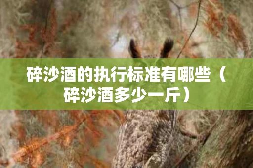 碎沙酒的执行标准有哪些（碎沙酒多少一斤）